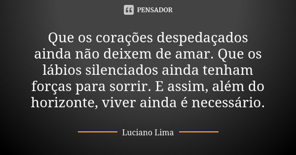 Que os corações despedaçados ainda não deixem de amar. Que os lábios silenciados ainda tenham forças para sorrir. E assim, além do horizonte, viver ainda é nece... Frase de Luciano Lima.