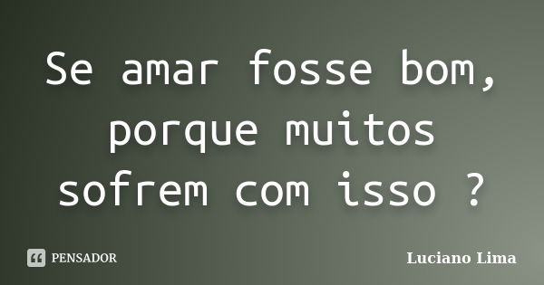 Se amar fosse bom, porque muitos sofrem com isso ?... Frase de Luciano Lima.