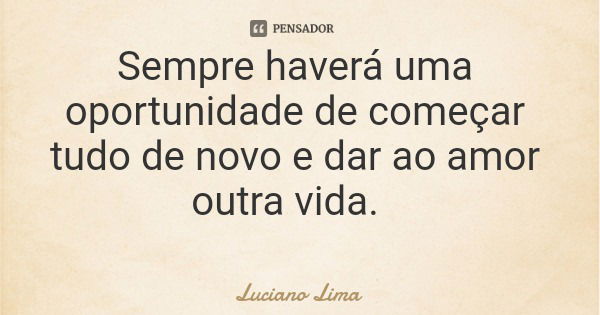 Sempre haverá uma oportunidade de começar tudo de novo e dar ao amor outra vida.... Frase de Luciano Lima.