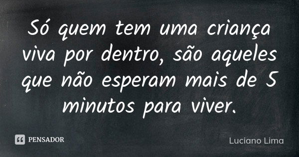 Só quem tem uma criança viva por dentro, são aqueles que não esperam mais de 5 minutos para viver.... Frase de Luciano Lima.