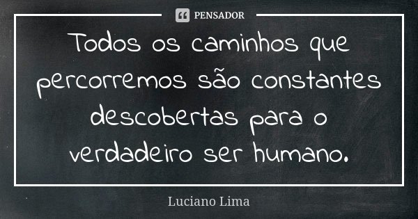 Todos os caminhos que percorremos são constantes descobertas para o verdadeiro ser humano.... Frase de Luciano Lima.