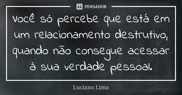 Você só percebe que está em um relacionamento destrutivo, quando não consegue acessar à sua verdade pessoal.... Frase de Luciano Lima.