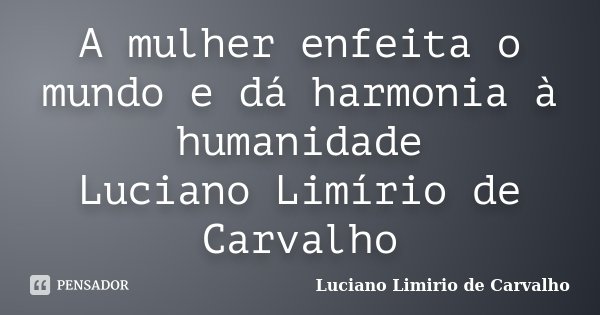 A mulher enfeita o mundo e dá harmonia à humanidade Luciano Limírio de Carvalho... Frase de LUCIANO LIMÍRIO DE CARVALHO.
