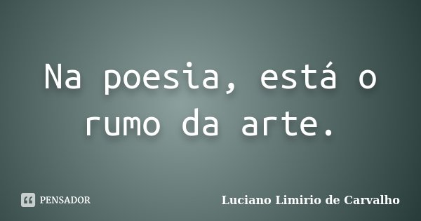Na poesia, está o rumo da arte.... Frase de LUCIANO LIMÍRIO DE CARVALHO.