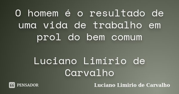 O homem é o resultado de uma vida de trabalho em prol do bem comum Luciano Limírio de Carvalho... Frase de LUCIANO LIMÍRIO DE CARVALHO.