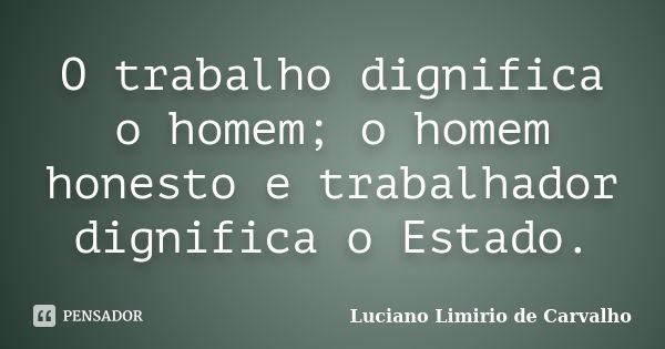 O trabalho dignifica o homem; o homem honesto e trabalhador dignifica o Estado.... Frase de LUCIANO LIMÍRIO DE CARVALHO.