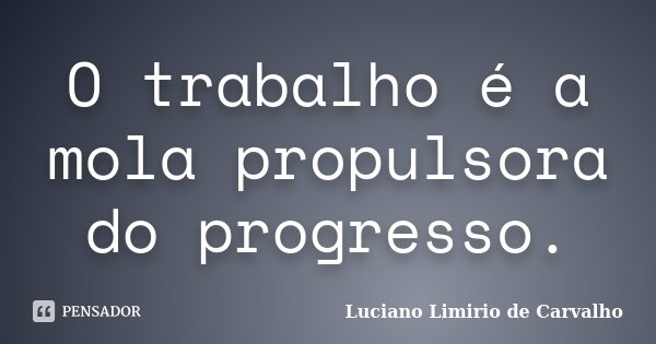 O trabalho é a mola propulsora do progresso.... Frase de LUCIANO LIMÍRIO DE CARVALHO.