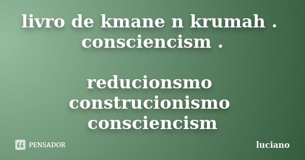 livro de kmane n krumah . consciencism . reducionsmo construcionismo consciencism... Frase de luciano.