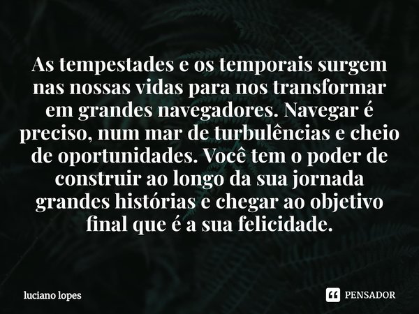 ⁠As tempestades e os temporais surgem nas nossas vidas para nos transformar em grandes navegadores. Navegar é preciso, num mar de turbulências e cheio de oportu... Frase de luciano lopes.