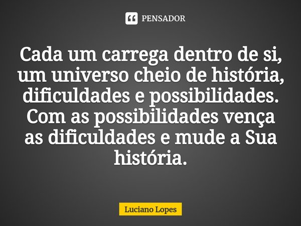 ⁠Cada um carrega dentro de si, um universo cheio de história, dificuldades e possibilidades. Com as possibilidades vença as dificuldades e mude a Sua história.... Frase de luciano lopes.