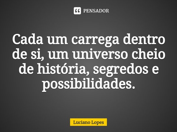 ⁠Cada um carrega dentro de si, um universo cheio de história, segredos e possibilidades.... Frase de luciano lopes.