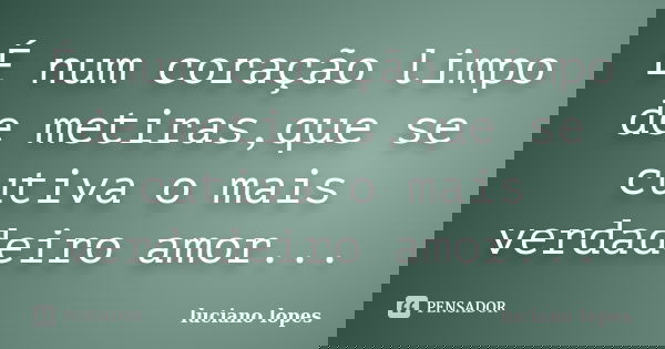 É num coração limpo de metiras,que se cutiva o mais verdadeiro amor...... Frase de Luciano Lopes.