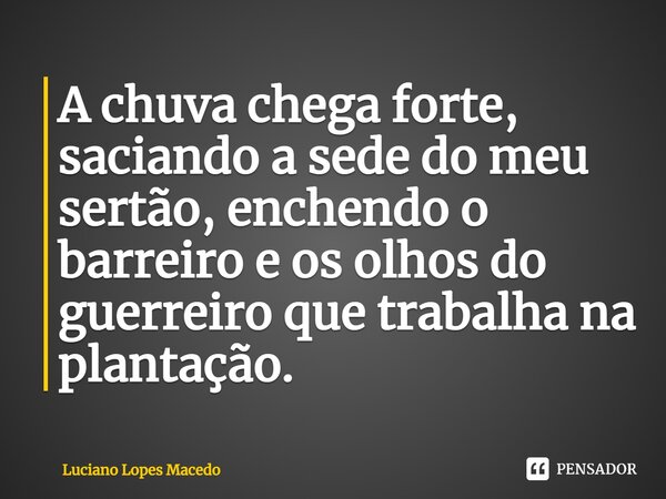 A chuva chega forte, saciando a sede do meu sertão, enchendo o barreiro e os olhos do guerreiro que trabalha na plantação.... Frase de Luciano Lopes Macedo.