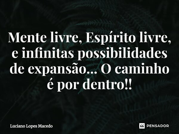 ⁠Mente livre, Espírito livre, e infinitas possibilidades de expansão... O caminho é por dentro!!... Frase de Luciano Lopes Macedo.