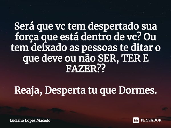 ⁠Será que vc tem despertado sua força que está dentro de vc? Ou tem deixado as pessoas te ditar o que deve ou não SER, TER E FAZER?? Reaja, Desperta tu que Dorm... Frase de Luciano Lopes Macedo.