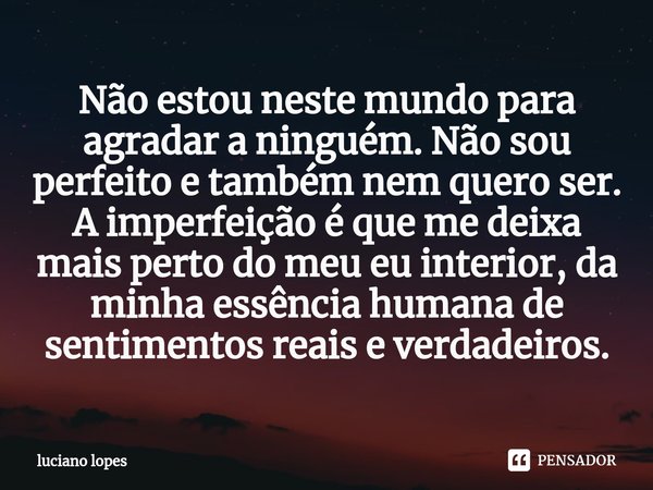 ⁠Não estou neste mundo para agradar a ninguém. Não sou perfeito e também nem quero ser. A imperfeição é que me deixa mais perto do meu eu interior, da minha ess... Frase de luciano lopes.