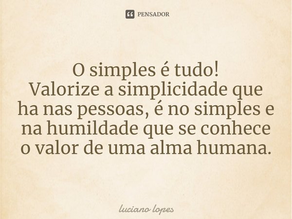 ⁠O simples é tudo!
Valorize a simplicidade que ha nas pessoas, é no simples e na humildade que se conhece o valor de uma alma humana.... Frase de luciano lopes.