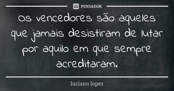 Os vencedores são aqueles que jamais desistiram de lutar por aquilo em que sempre acreditaram.... Frase de Luciano Lopes.