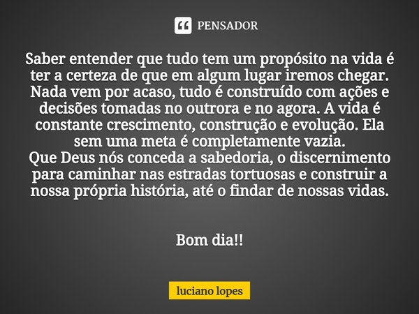 ⁠Saber entender que tudo tem um propósito na vida é ter a certeza de que em algum lugar iremos chegar. Nada vem por acaso, tudo é construído com ações e decisõe... Frase de luciano lopes.