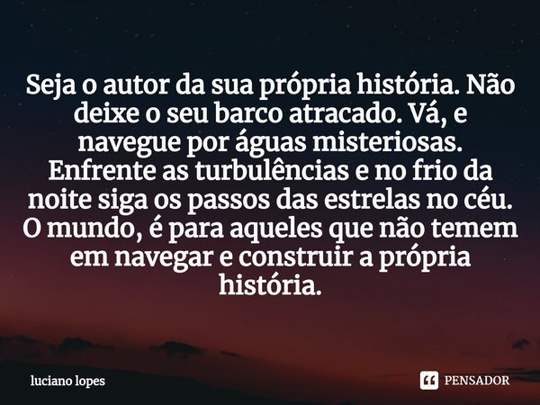 ⁠Seja o autor da sua própria história. Não deixe o seu barco atracado. Vá, e navegue por águas misteriosas. Enfrente as turbulências e no frio da noite siga os ... Frase de luciano lopes.