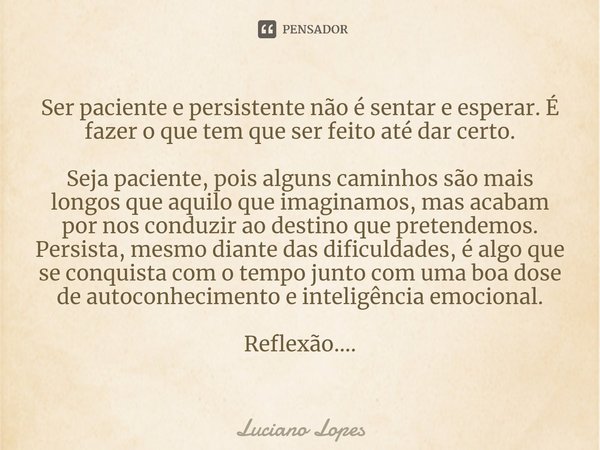 ⁠Ser paciente e persistente não é sentar e esperar. É fazer o que tem que ser feito até dar certo. Seja paciente, pois alguns caminhos são mais longos que aquil... Frase de luciano lopes.