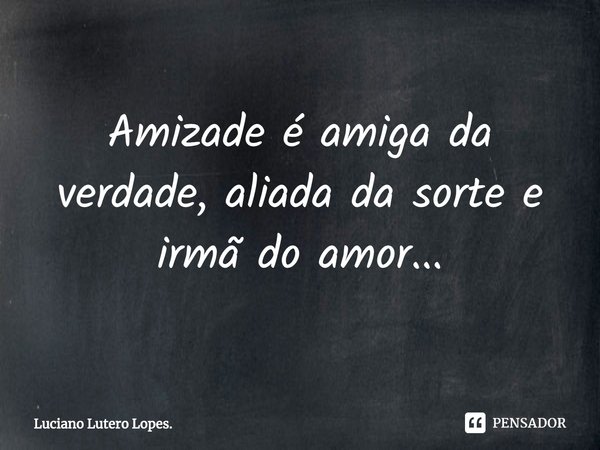 ⁠Amizade é amiga da verdade, aliada da sorte e irmã do amor...... Frase de Luciano Lutero Lopes..