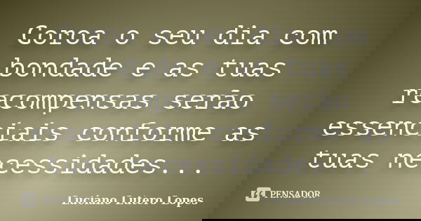 Coroa o seu dia com bondade e as tuas recompensas serão essenciais conforme as tuas necessidades...... Frase de Luciano Lutero Lopes.