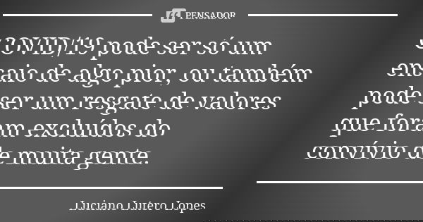 COVID/19 pode ser só um ensaio de algo pior, ou também pode ser um resgate de valores que foram excluídos do convívio de muita gente.... Frase de Luciano Lutero Lopes.