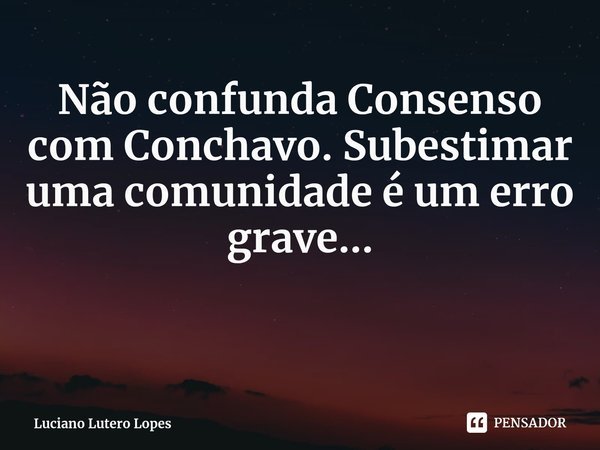 ⁠Não confunda Consenso com Conchavo. Subestimar uma comunidade é um erro grave...... Frase de Luciano Lutero Lopes.