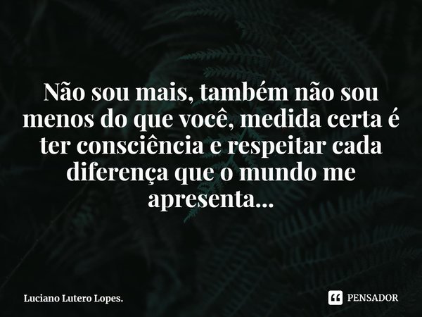 ⁠Não sou mais, também não sou menos do que você, medida certa é ter consciência e respeitar cada diferença que o mundo me apresenta...... Frase de Luciano Lutero Lopes..