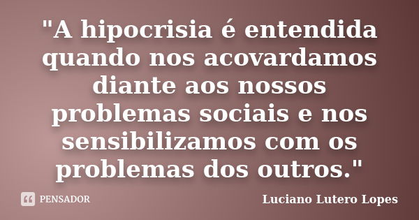 "A hipocrisia é entendida quando nos acovardamos diante aos nossos problemas sociais e nos sensibilizamos com os problemas dos outros."... Frase de Luciano Lutero Lopes.