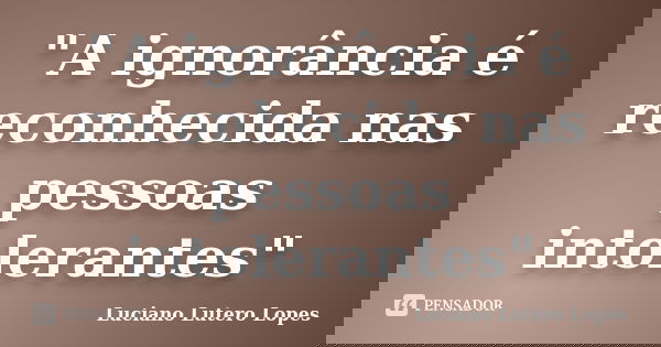 "A ignorância é reconhecida nas pessoas intolerantes"... Frase de Luciano Lutero Lopes.
