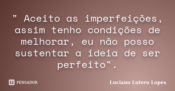 " Aceito as imperfeições, assim tenho condições de melhorar, eu não posso sustentar a ideia de ser perfeito".... Frase de Luciano Lutero Lopes.