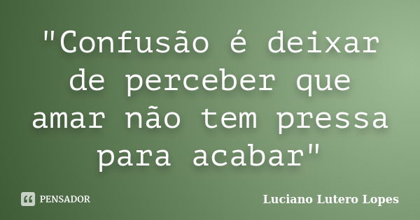 "Confusão é deixar de perceber que amar não tem pressa para acabar"... Frase de Luciano Lutero Lopes.