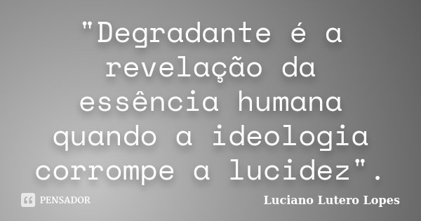 "Degradante é a revelação da essência humana quando a ideologia corrompe a lucidez".... Frase de Luciano Lutero Lopes.