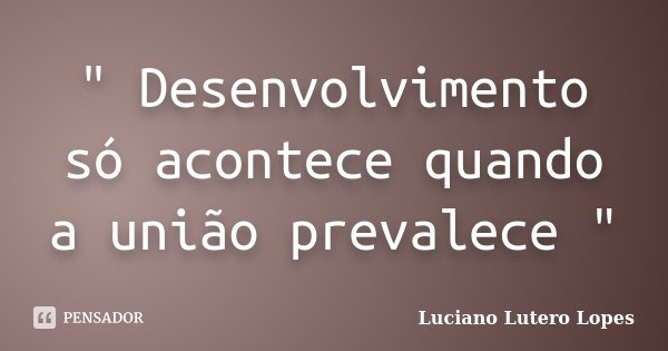 " Desenvolvimento só acontece quando a união prevalece "... Frase de Luciano Lutero Lopes.