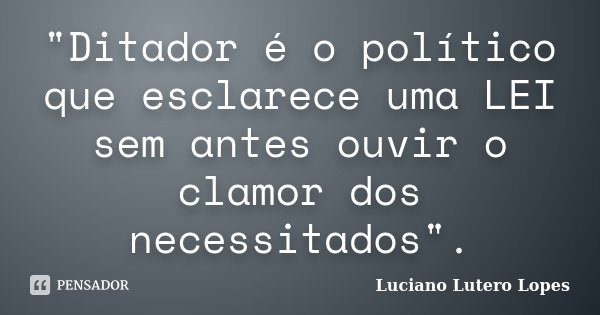 "Ditador é o político que esclarece uma LEI sem antes ouvir o clamor dos necessitados".... Frase de Luciano Lutero Lopes.