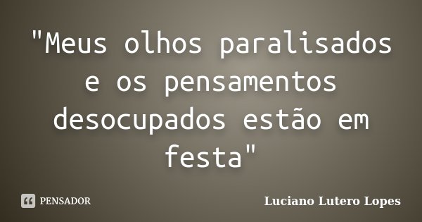 "Meus olhos paralisados e os pensamentos desocupados estão em festa"... Frase de Luciano Lutero Lopes.