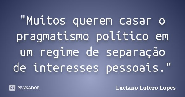 "Muitos querem casar o pragmatismo político em um regime de separação de interesses pessoais."... Frase de Luciano Lutero Lopes.