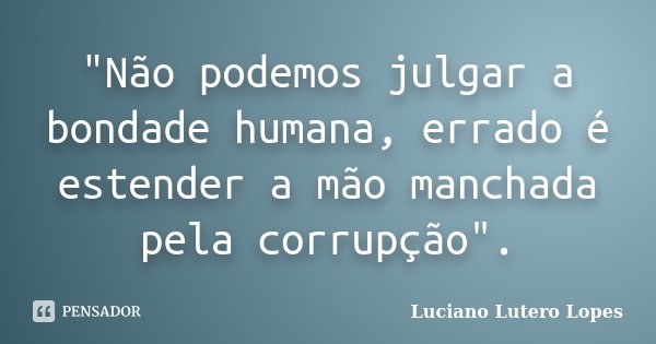 "Não podemos julgar a bondade humana, errado é estender a mão manchada pela corrupção".... Frase de Luciano Lutero Lopes.