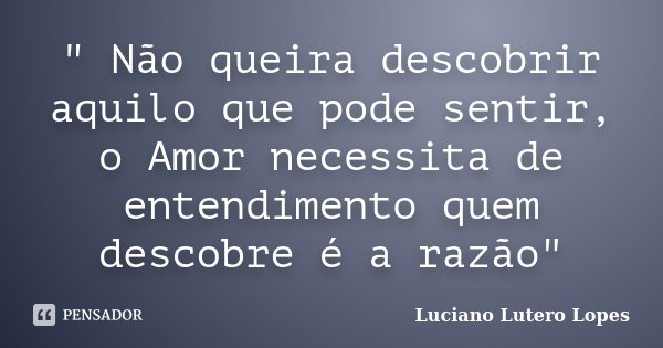 " Não queira descobrir aquilo que pode sentir, o Amor necessita de entendimento quem descobre é a razão"... Frase de Luciano Lutero Lopes.