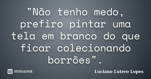 "Não tenho medo, prefiro pintar uma tela em branco do que ficar colecionando borrões".... Frase de Luciano Lutero Lopes.