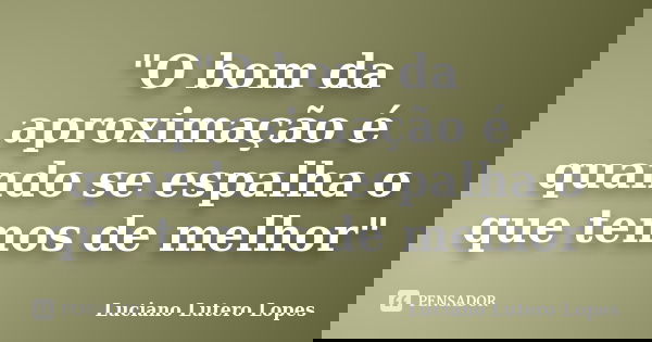 "O bom da aproximação é quando se espalha o que temos de melhor"... Frase de Luciano Lutero Lopes.