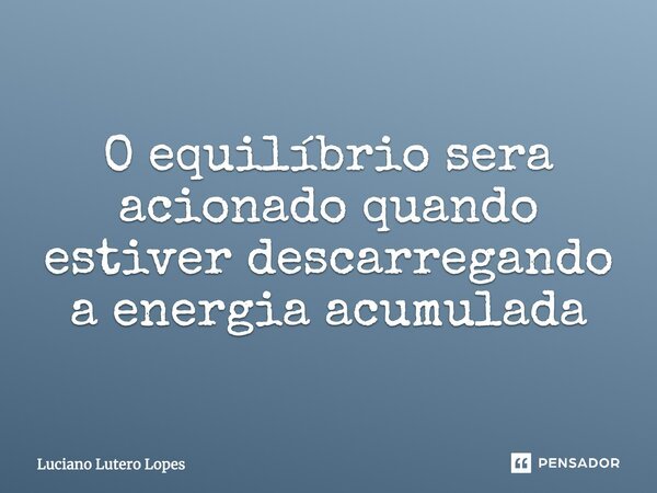 O equilíbrio sera acionado quando estiver descarregando a energia acumulada... Frase de Luciano Lutero Lopes.
