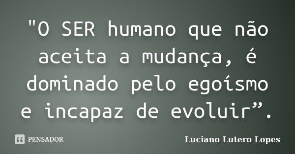 "O SER humano que não aceita a mudança, é dominado pelo egoísmo e incapaz de evoluir”.... Frase de Luciano Lutero Lopes.