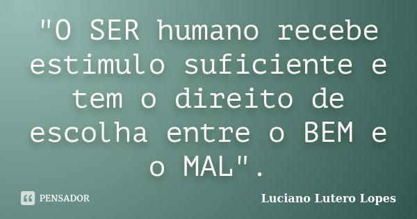 "O SER humano recebe estimulo suficiente e tem o direito de escolha entre o BEM e o MAL".... Frase de Luciano Lutero Lopes.