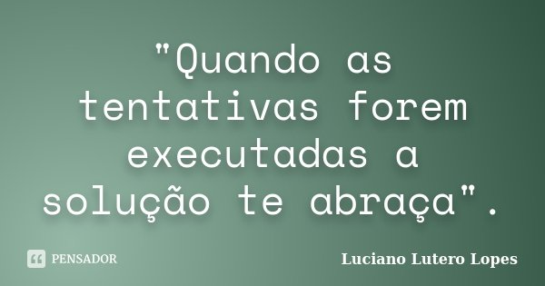 "Quando as tentativas forem executadas a solução te abraça".... Frase de Luciano Lutero Lopes.