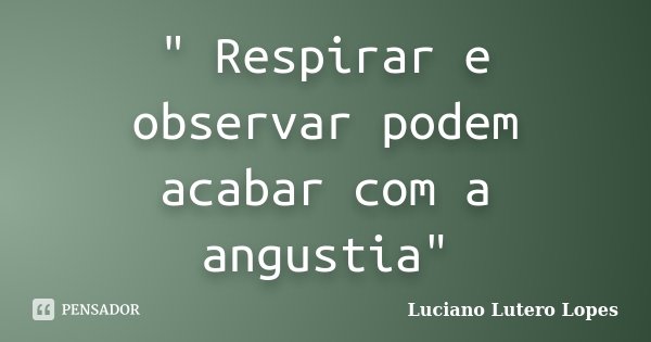 " Respirar e observar podem acabar com a angustia"... Frase de Luciano Lutero Lopes.