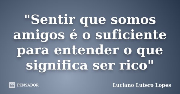 "Sentir que somos amigos é o suficiente para entender o que significa ser rico"... Frase de Luciano Lutero Lopes.