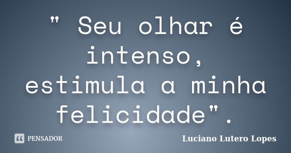 " Seu olhar é intenso, estimula a minha felicidade".... Frase de Luciano Lutero Lopes.